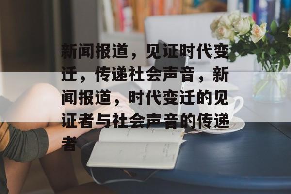 新闻报道，见证时代变迁，传递社会声音，新闻报道，时代变迁的见证者与社会声音的传递者