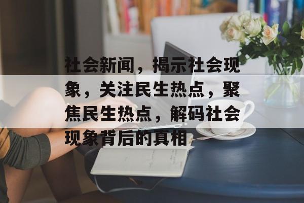 社会新闻，揭示社会现象，关注民生热点，聚焦民生热点，解码社会现象背后的真相