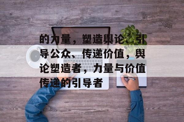 的力量，塑造舆论、引导公众、传递价值，舆论塑造者，力量与价值传递的引导者