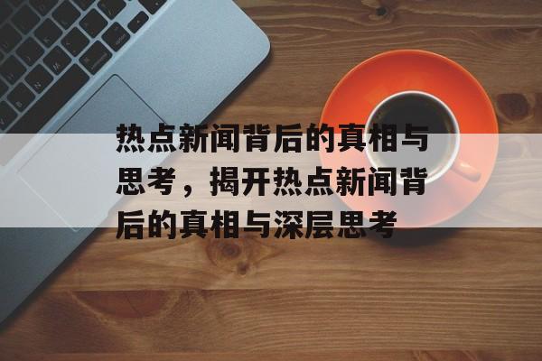 热点新闻背后的真相与思考，揭开热点新闻背后的真相与深层思考