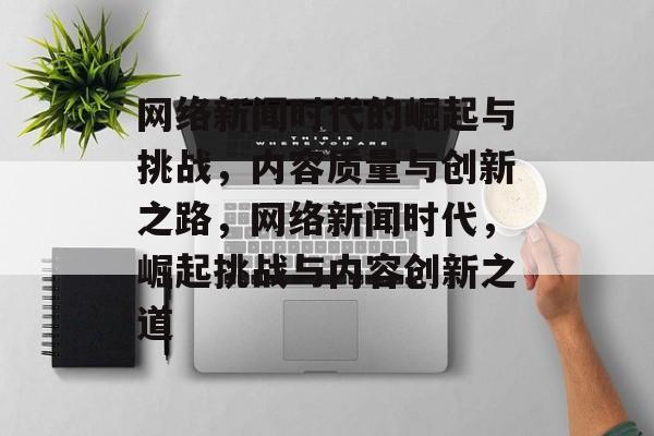 网络新闻时代的崛起与挑战，内容质量与创新之路，网络新闻时代，崛起挑战与内容创新之道