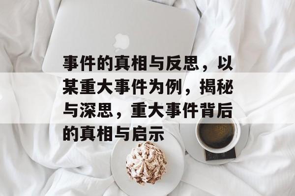 事件的真相与反思，以某重大事件为例，揭秘与深思，重大事件背后的真相与启示
