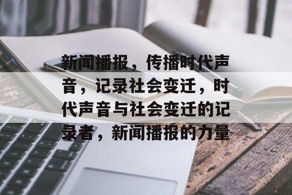 新闻播报，传播时代声音，记录社会变迁，时代声音与社会变迁的记录者，新闻播报的力量