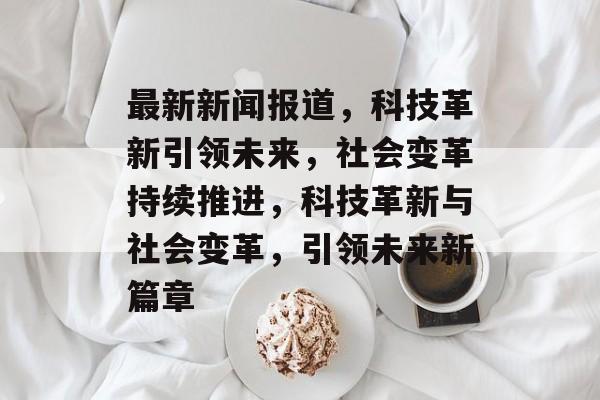最新新闻报道，科技革新引领未来，社会变革持续推进，科技革新与社会变革，引领未来新篇章