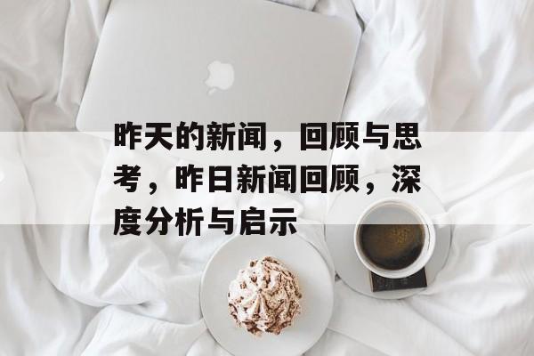 昨天的新闻，回顾与思考，昨日新闻回顾，深度分析与启示