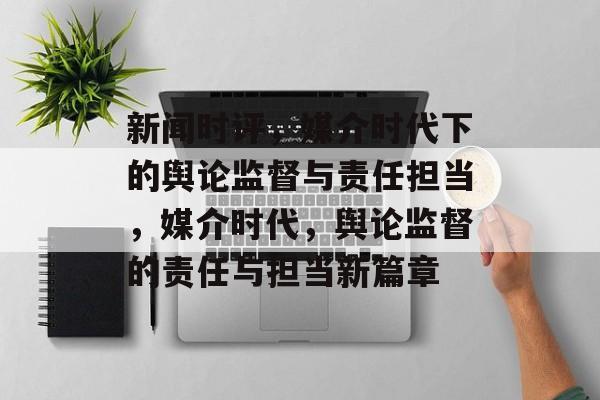 新闻时评，媒介时代下的舆论监督与责任担当，媒介时代，舆论监督的责任与担当新篇章