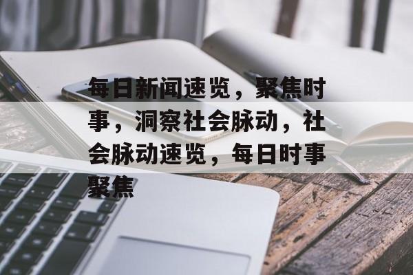每日新闻速览，聚焦时事，洞察社会脉动，社会脉动速览，每日时事聚焦