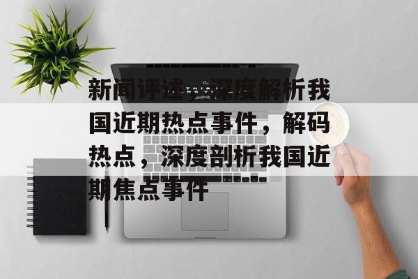 新闻评述，深度解析我国近期热点事件，解码热点，深度剖析我国近期焦点事件