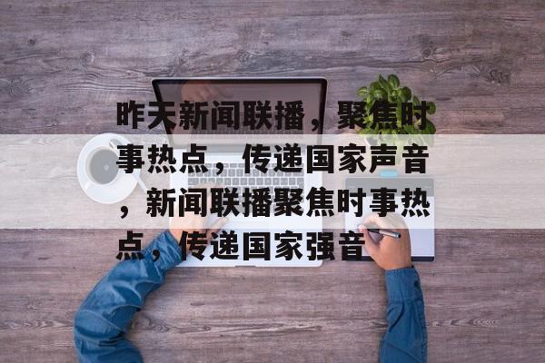 昨天新闻联播，聚焦时事热点，传递国家声音，新闻联播聚焦时事热点，传递国家强音