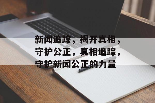 新闻追踪，揭开真相，守护公正，真相追踪，守护新闻公正的力量