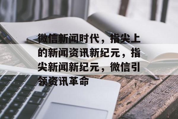 微信新闻时代，指尖上的新闻资讯新纪元，指尖新闻新纪元，微信引领资讯革命