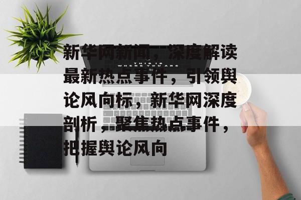 新华网新闻，深度解读最新热点事件，引领舆论风向标，新华网深度剖析，聚焦热点事件，把握舆论风向