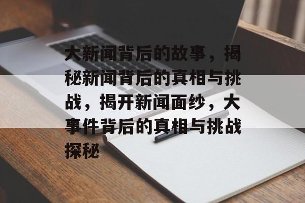 大新闻背后的故事，揭秘新闻背后的真相与挑战，揭开新闻面纱，大事件背后的真相与挑战探秘