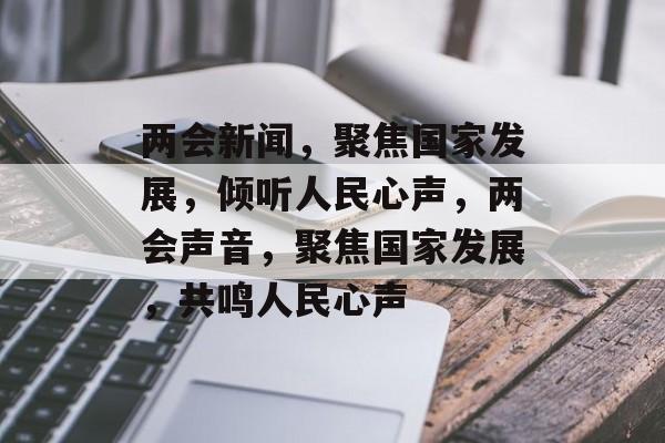 两会新闻，聚焦国家发展，倾听人民心声，两会声音，聚焦国家发展，共鸣人民心声