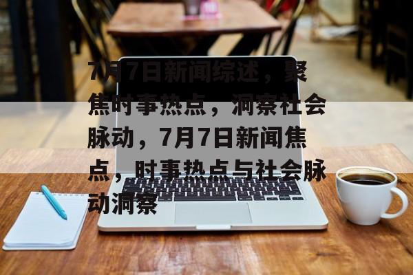 7月7日新闻综述，聚焦时事热点，洞察社会脉动，7月7日新闻焦点，时事热点与社会脉动洞察