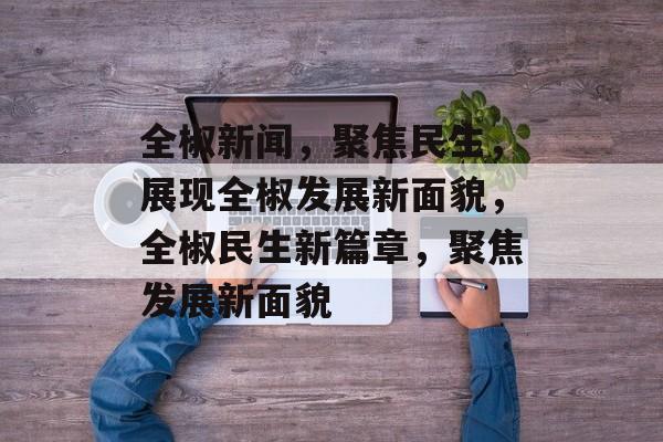 全椒新闻，聚焦民生，展现全椒发展新面貌，全椒民生新篇章，聚焦发展新面貌