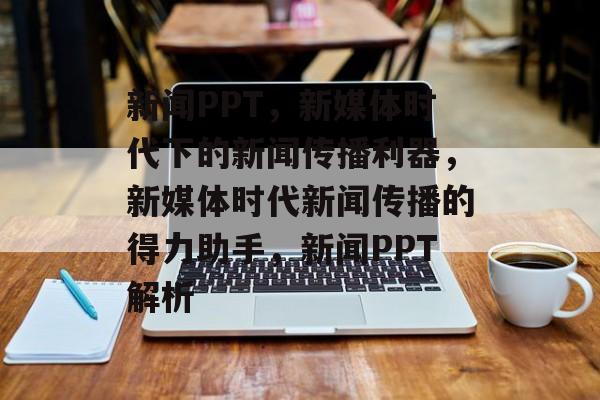 新闻PPT，新媒体时代下的新闻传播利器，新媒体时代新闻传播的得力助手，新闻PPT解析