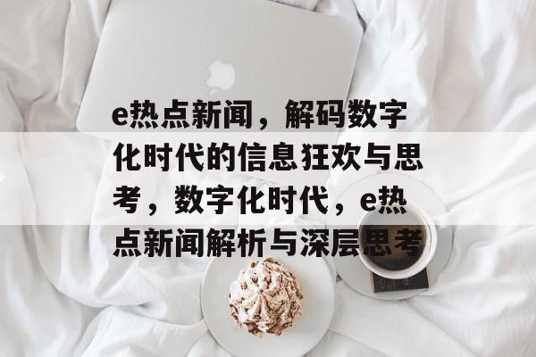 e热点新闻，解码数字化时代的信息狂欢与思考，数字化时代，e热点新闻解析与深层思考