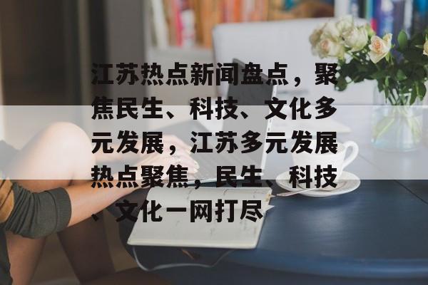 江苏热点新闻盘点，聚焦民生、科技、文化多元发展，江苏多元发展热点聚焦，民生、科技、文化一网打尽