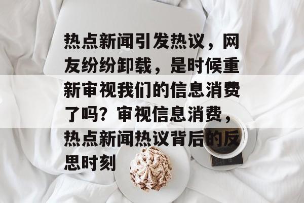 热点新闻引发热议，网友纷纷卸载，是时候重新审视我们的信息消费了吗？审视信息消费，热点新闻热议背后的反思时刻