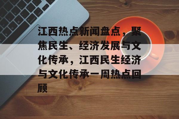 江西热点新闻盘点，聚焦民生、经济发展与文化传承，江西民生经济与文化传承一周热点回顾