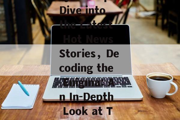 Unraveling the Mystery:A Deep Dive into the Latest Hot News Stories，Decoding the Enigma: An In-Depth Look at Todays Top News Headlines