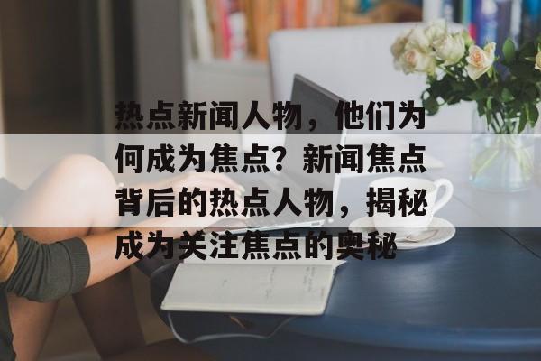 热点新闻人物，他们为何成为焦点？新闻焦点背后的热点人物，揭秘成为关注焦点的奥秘
