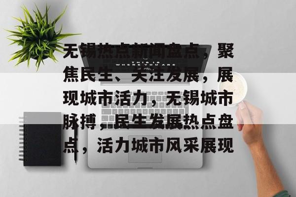 无锡热点新闻盘点，聚焦民生、关注发展，展现城市活力，无锡城市脉搏，民生发展热点盘点，活力城市风采展现