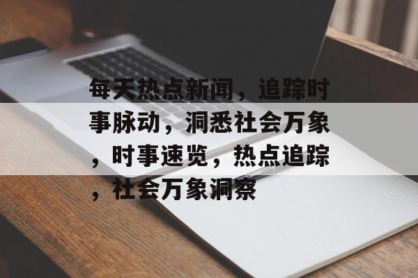 每天热点新闻，追踪时事脉动，洞悉社会万象，时事速览，热点追踪，社会万象洞察