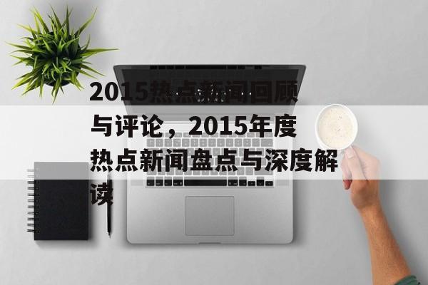 2015热点新闻回顾与评论，2015年度热点新闻盘点与深度解读