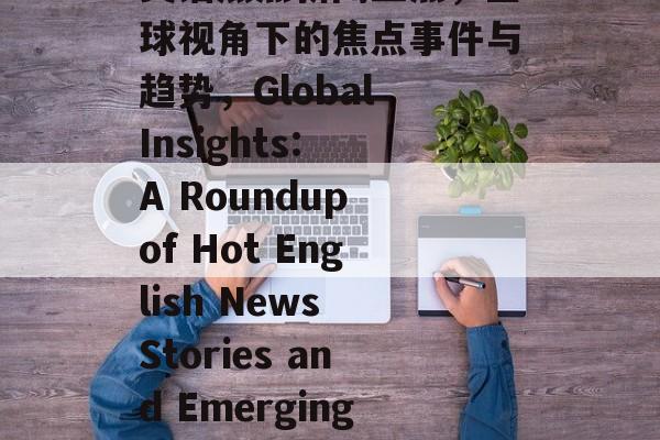 英语热点新闻盘点，全球视角下的焦点事件与趋势，Global Insights: A Roundup of Hot English News Stories and Emerging Trends