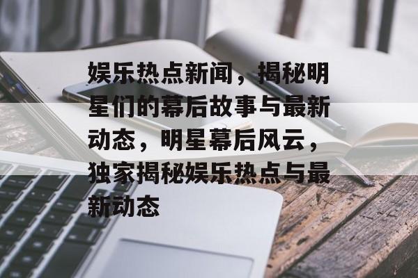 娱乐热点新闻，揭秘明星们的幕后故事与最新动态，明星幕后风云，独家揭秘娱乐热点与最新动态