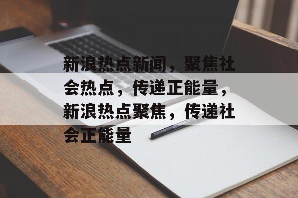 新浪热点新闻，聚焦社会热点，传递正能量，新浪热点聚焦，传递社会正能量