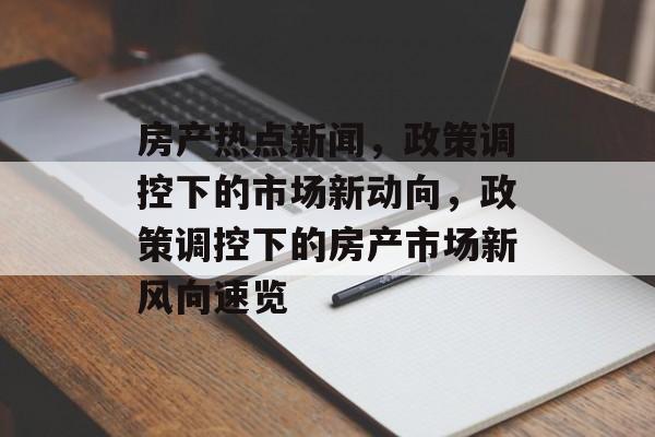 房产热点新闻，政策调控下的市场新动向，政策调控下的房产市场新风向速览
