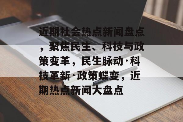 近期社会热点新闻盘点，聚焦民生、科技与政策变革，民生脉动·科技革新·政策蝶变，近期热点新闻大盘点
