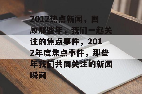 2012热点新闻，回顾那些年，我们一起关注的焦点事件，2012年度焦点事件，那些年我们共同关注的新闻瞬间