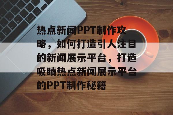 热点新闻PPT制作攻略，如何打造引人注目的新闻展示平台，打造吸睛热点新闻展示平台的PPT制作秘籍