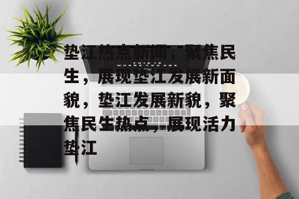 垫江热点新闻，聚焦民生，展现垫江发展新面貌，垫江发展新貌，聚焦民生热点，展现活力垫江