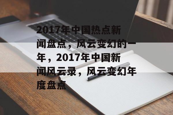 2017年中国热点新闻盘点，风云变幻的一年，2017年中国新闻风云录，风云变幻年度盘点