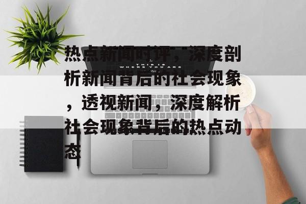 热点新闻时评，深度剖析新闻背后的社会现象，透视新闻，深度解析社会现象背后的热点动态
