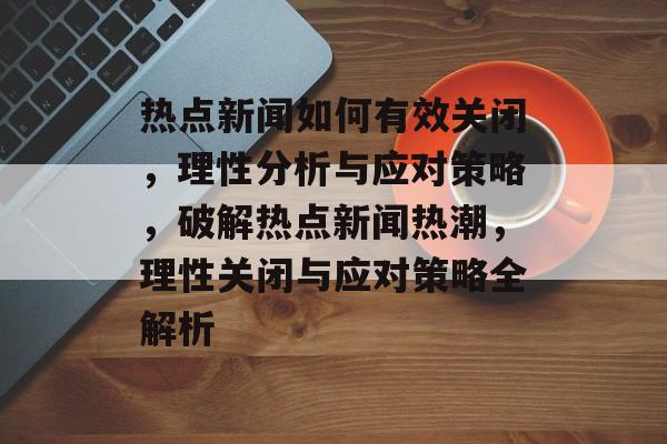 热点新闻如何有效关闭，理性分析与应对策略，破解热点新闻热潮，理性关闭与应对策略全解析