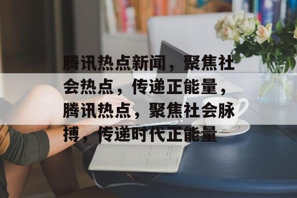 腾讯热点新闻，聚焦社会热点，传递正能量，腾讯热点，聚焦社会脉搏，传递时代正能量