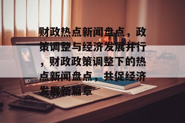 财政热点新闻盘点，政策调整与经济发展并行，财政政策调整下的热点新闻盘点，共促经济发展新篇章