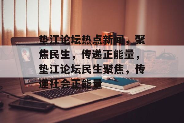 垫江论坛热点新闻，聚焦民生，传递正能量，垫江论坛民生聚焦，传递社会正能量
