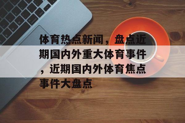 体育热点新闻，盘点近期国内外重大体育事件，近期国内外体育焦点事件大盘点