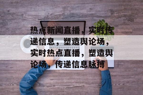 热点新闻直播，实时传递信息，塑造舆论场，实时热点直播，塑造舆论场，传递信息脉搏