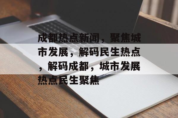 成都热点新闻，聚焦城市发展，解码民生热点，解码成都，城市发展热点民生聚焦