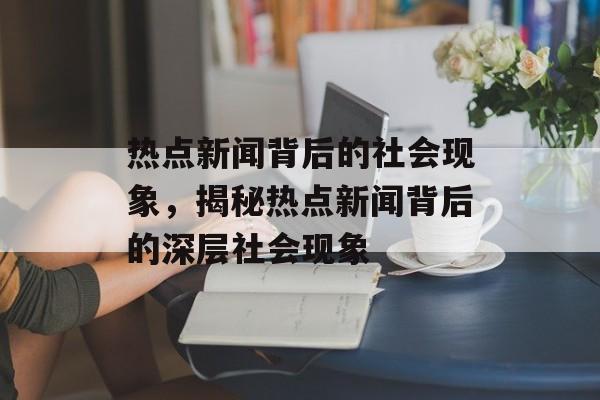 热点新闻背后的社会现象，揭秘热点新闻背后的深层社会现象