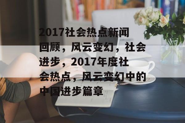 2017社会热点新闻回顾，风云变幻，社会进步，2017年度社会热点，风云变幻中的中国进步篇章