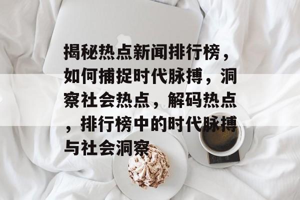 揭秘热点新闻排行榜，如何捕捉时代脉搏，洞察社会热点，解码热点，排行榜中的时代脉搏与社会洞察